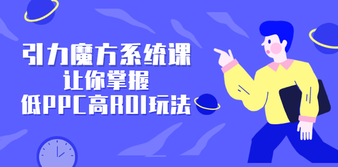 引力魔方系统课，让你掌握低PPC高ROI玩法，价值299元网创吧-网创项目资源站-副业项目-创业项目-搞钱项目云创网