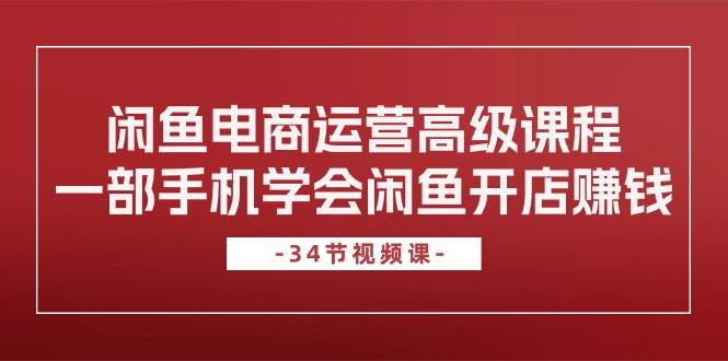 闲鱼电商运营高级课程，一部手机学会闲鱼开店赚钱（34节课）云创网-网创项目资源站-副业项目-创业项目-搞钱项目云创网