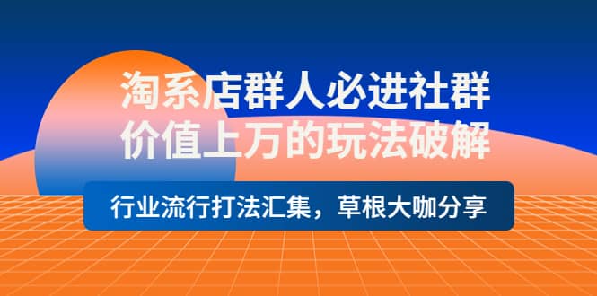 淘系店群人必进社群，价值上万的玩法破解，行业流行打法汇集，草根大咖分享云创网-网创项目资源站-副业项目-创业项目-搞钱项目云创网