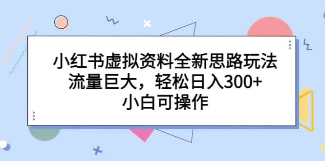 小红书虚拟资料全新思路玩法，流量巨大，轻松日入300+，小白可操作云创网-网创项目资源站-副业项目-创业项目-搞钱项目云创网