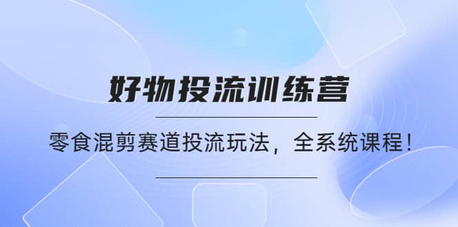 好物推广投流训练营：零食混剪赛道投流玩法，全系统课程云创网-网创项目资源站-副业项目-创业项目-搞钱项目云创网