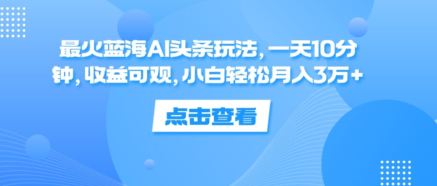 一天10分钟，收益可观，小白轻松月入3万+，最火蓝海AI头条玩法云创网-网创项目资源站-副业项目-创业项目-搞钱项目云创网