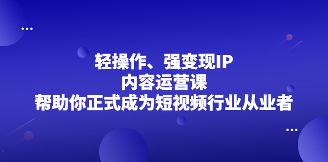 轻操作、强变现IP内容运营课，帮助你正式成为短视频行业从业者网创吧-网创项目资源站-副业项目-创业项目-搞钱项目云创网