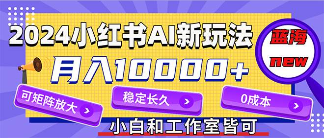 2024最新小红薯AI赛道，蓝海项目，月入10000+，0成本，当事业来做，可矩阵云创网-网创项目资源站-副业项目-创业项目-搞钱项目云创网