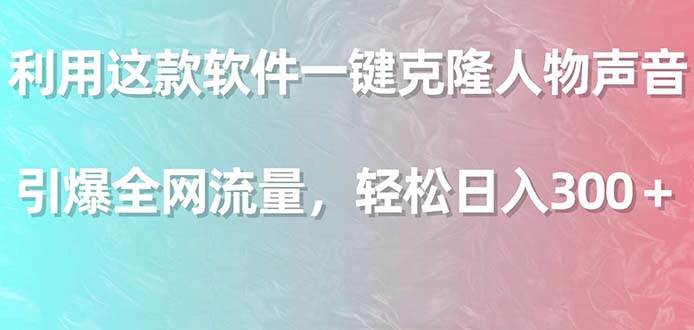 利用这款软件一键克隆人物声音，引爆全网流量，轻松日入300＋云创网-网创项目资源站-副业项目-创业项目-搞钱项目云创网