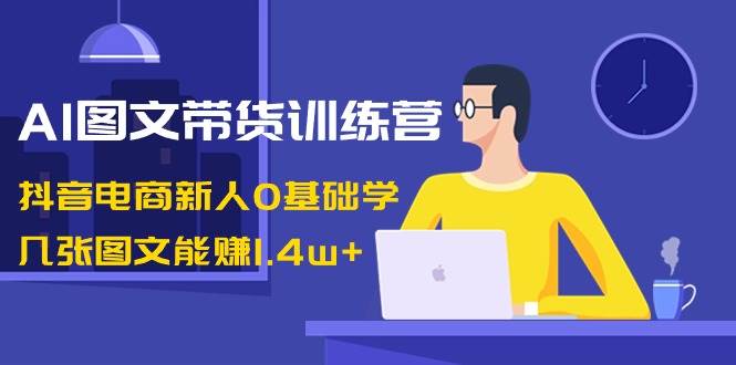 AI图文带货训练营：抖音电商新人0基础学，几张图文能赚1.4w+云创网-网创项目资源站-副业项目-创业项目-搞钱项目云创网