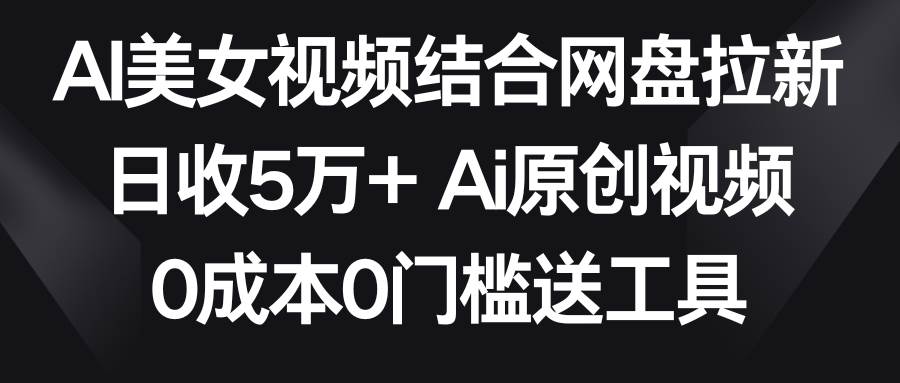 AI美女视频结合网盘拉新，日收5万+两分钟一条Ai原创视频，0成本0门槛送工具云创网-网创项目资源站-副业项目-创业项目-搞钱项目云创网