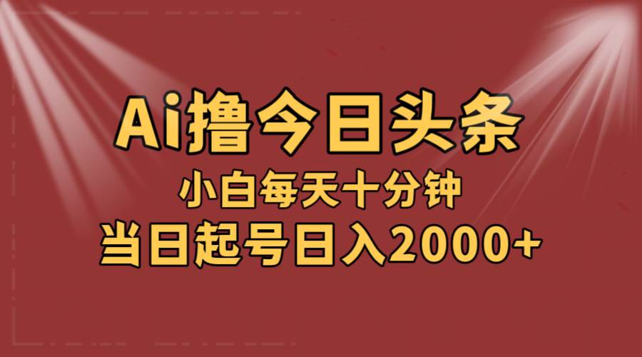 AI撸爆款头条，当天起号，可矩阵，第二天见收益，小白无脑轻松日入2000+云创网-网创项目资源站-副业项目-创业项目-搞钱项目云创网