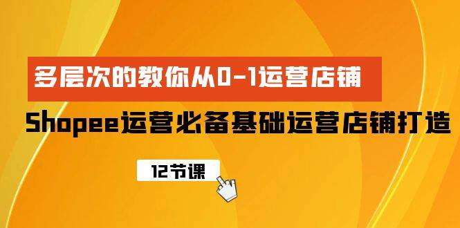 Shopee-运营必备基础运营店铺打造，多层次的教你从0-1运营店铺云创网-网创项目资源站-副业项目-创业项目-搞钱项目云创网