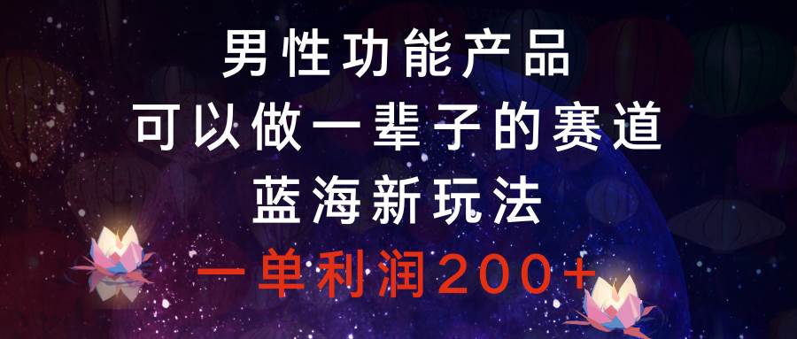 男性功能产品，可以做一辈子的赛道，蓝海新玩法，一单利润200+云创网-网创项目资源站-副业项目-创业项目-搞钱项目云创网