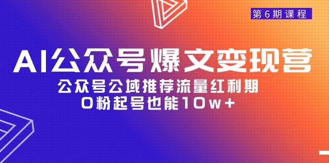 AI公众号爆文-变现营06期，公众号公域推荐流量红利期，0粉起号也能10w+云创网-网创项目资源站-副业项目-创业项目-搞钱项目云创网