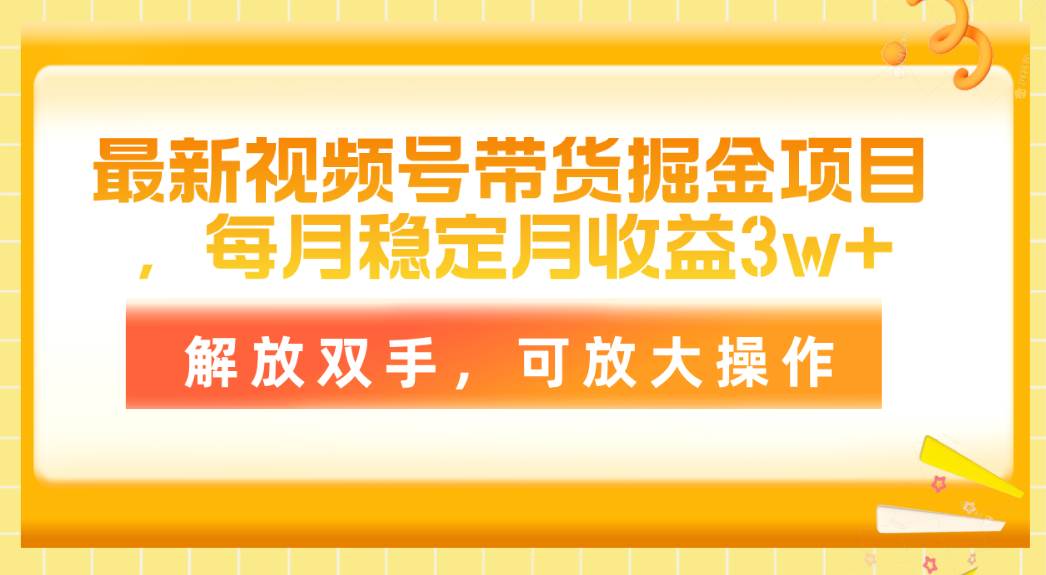 最新视频号带货掘金项目，每月稳定月收益3w+，解放双手，可放大操作云创网-网创项目资源站-副业项目-创业项目-搞钱项目云创网