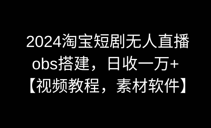 2024淘宝短剧无人直播3.0，obs搭建，日收一万+，【视频教程，附素材软件】云创网-网创项目资源站-副业项目-创业项目-搞钱项目云创网