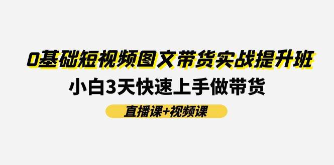 0基础短视频图文带货实战提升班(直播课+视频课)：小白3天快速上手做带货云创网-网创项目资源站-副业项目-创业项目-搞钱项目云创网