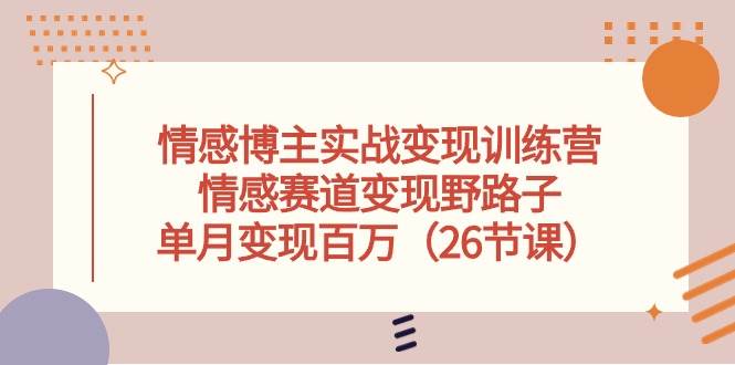 情感博主实战变现训练营，情感赛道变现野路子，单月变现百万（26节课）云创网-网创项目资源站-副业项目-创业项目-搞钱项目云创网