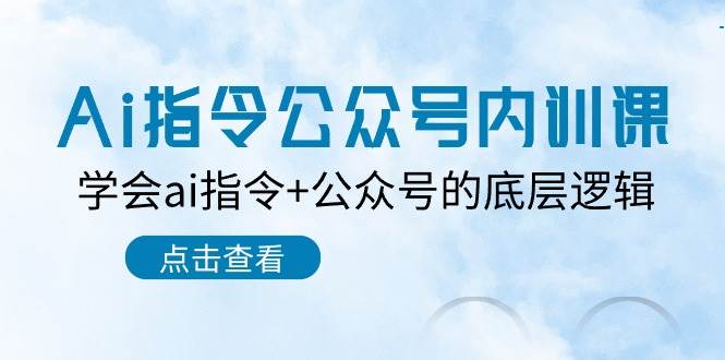 Ai指令-公众号内训课：学会ai指令+公众号的底层逻辑（7节课）云创网-网创项目资源站-副业项目-创业项目-搞钱项目云创网