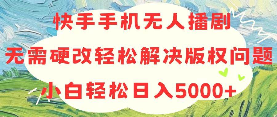 快手手机无人播剧，无需硬改，轻松解决版权问题，小白轻松日入5000+云创网-网创项目资源站-副业项目-创业项目-搞钱项目云创网