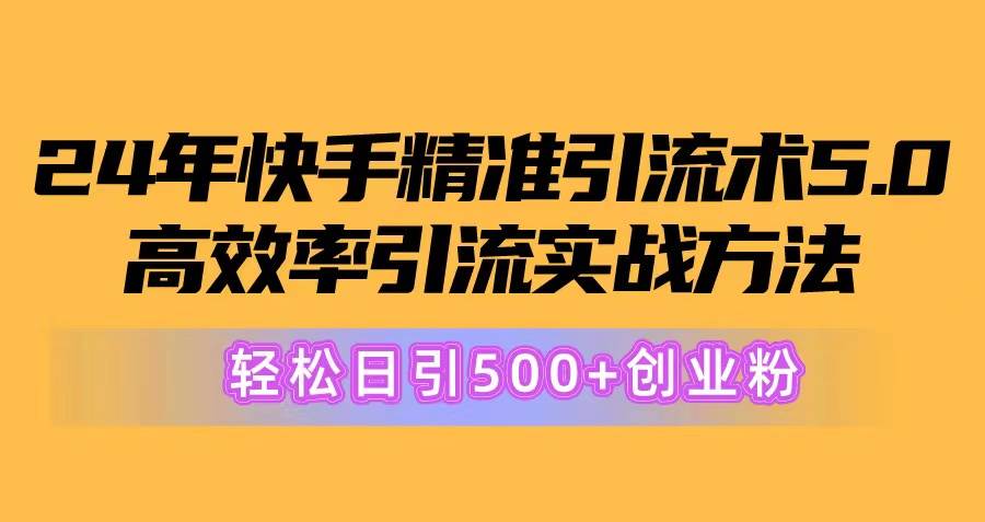 24年快手精准引流术5.0，高效率引流实战方法，轻松日引500+创业粉云创网-网创项目资源站-副业项目-创业项目-搞钱项目云创网