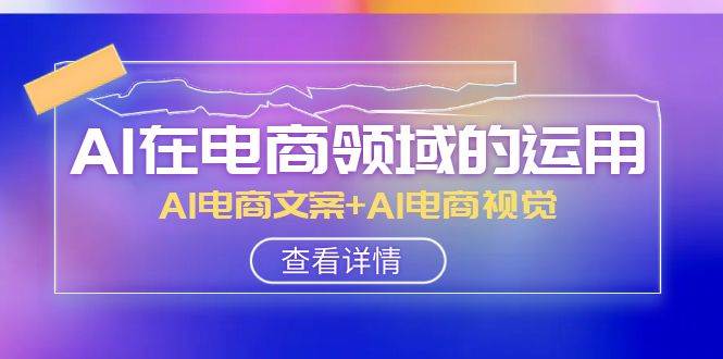 AI-在电商领域的运用线上课，AI电商文案+AI电商视觉（14节课）云创网-网创项目资源站-副业项目-创业项目-搞钱项目云创网