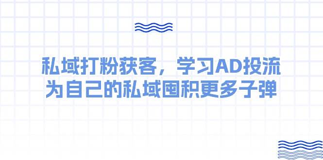 某收费课：私域打粉获客，学习AD投流，为自己的私域囤积更多子弹云创网-网创项目资源站-副业项目-创业项目-搞钱项目云创网