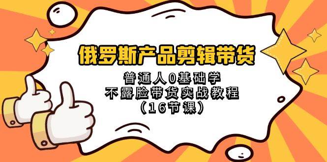 俄罗斯 产品剪辑带货，普通人0基础学不露脸带货实战教程（16节课）云创网-网创项目资源站-副业项目-创业项目-搞钱项目云创网