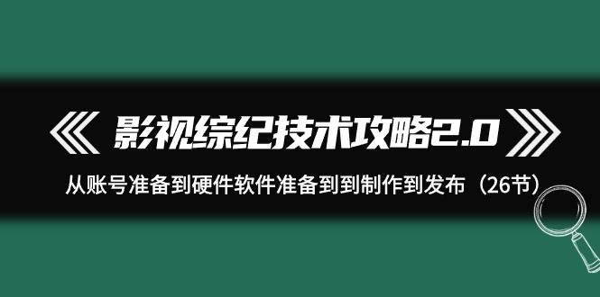 影视 综纪技术攻略2.0：从账号准备到硬件软件准备到到制作到发布（26节）云创网-网创项目资源站-副业项目-创业项目-搞钱项目云创网