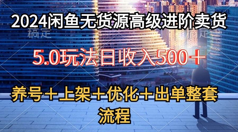 2024闲鱼无货源高级进阶卖货5.0，养号＋选品＋上架＋优化＋出单整套流程云创网-网创项目资源站-副业项目-创业项目-搞钱项目云创网