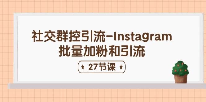 社交群控引流-Instagram批量加粉和引流（27节课）云创网-网创项目资源站-副业项目-创业项目-搞钱项目云创网