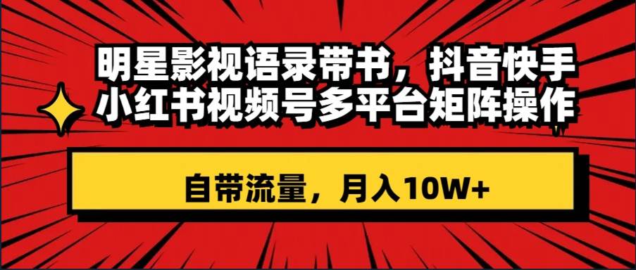 明星影视语录带书 抖音快手小红书视频号多平台矩阵操作，自带流量 月入10W+云创网-网创项目资源站-副业项目-创业项目-搞钱项目云创网