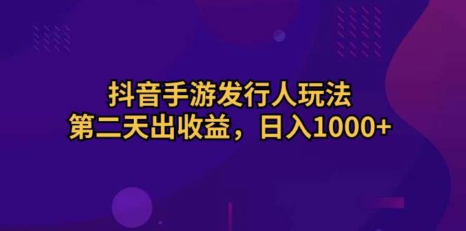 抖音手游发行人玩法，第二天出收益，日入1000+云创网-网创项目资源站-副业项目-创业项目-搞钱项目云创网