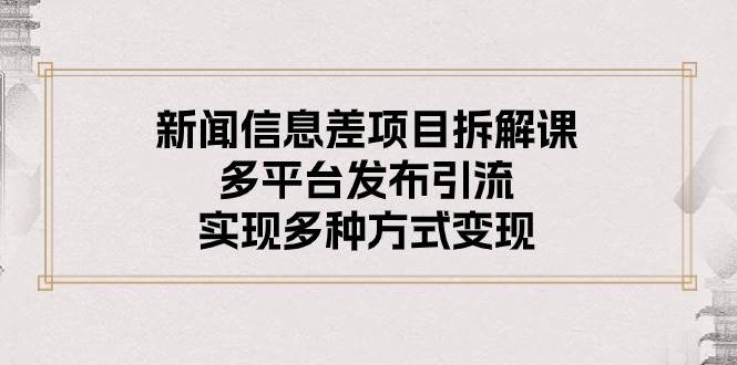 新闻信息差项目拆解课：多平台发布引流，实现多种方式变现云创网-网创项目资源站-副业项目-创业项目-搞钱项目云创网