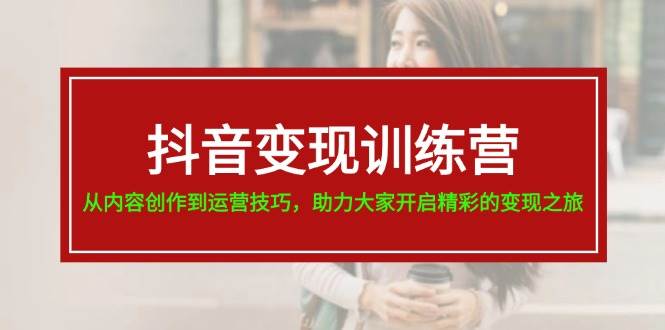 抖音变现训练营，从内容创作到运营技巧，助力大家开启精彩的变现之旅云创网-网创项目资源站-副业项目-创业项目-搞钱项目云创网