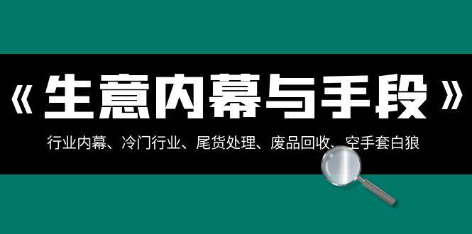 生意内幕·与手段：行业内幕、冷门行业、尾货处理、废品回收、空手套白狼（全集）云创网-网创项目资源站-副业项目-创业项目-搞钱项目云创网