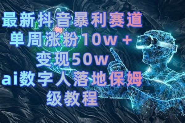 最新抖音暴利赛道，单周涨粉10w＋变现50w的ai数字人落地保姆级教程云创网-网创项目资源站-副业项目-创业项目-搞钱项目云创网