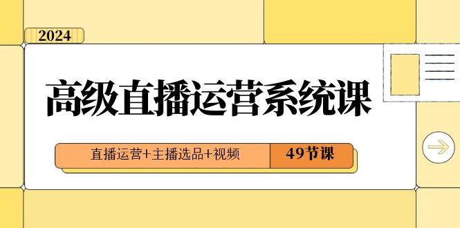 2024高级直播·运营系统课，直播运营+主播选品+视频（49节课）云创网-网创项目资源站-副业项目-创业项目-搞钱项目云创网