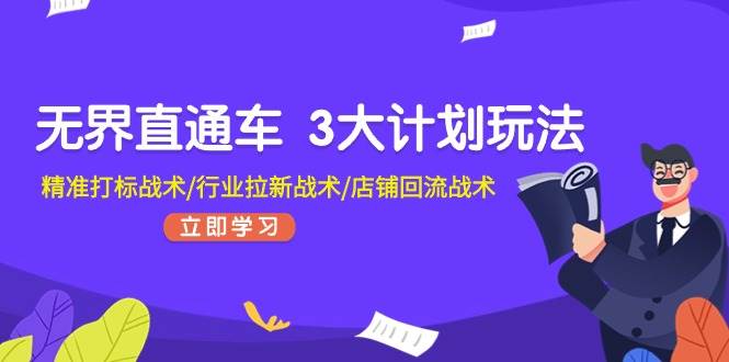 无界直通车 3大计划玩法，精准打标战术/行业拉新战术/店铺回流战术云创网-网创项目资源站-副业项目-创业项目-搞钱项目云创网