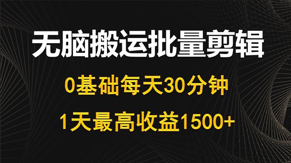 每天30分钟，0基础无脑搬运批量剪辑，1天最高收益1500+云创网-网创项目资源站-副业项目-创业项目-搞钱项目云创网