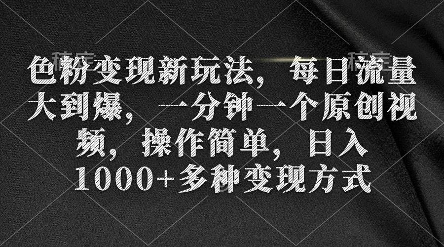 色粉变现新玩法，每日流量大到爆，一分钟一个原创视频，操作简单，日入1000+云创网-网创项目资源站-副业项目-创业项目-搞钱项目云创网