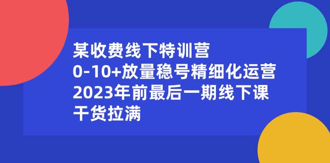 某收费线下特训营：0-10+放量稳号精细化运营，2023年前最后一期线下课，干货拉满云创网-网创项目资源站-副业项目-创业项目-搞钱项目云创网