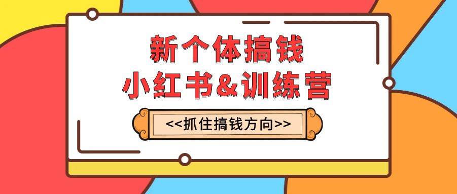 新个体·搞钱-小红书训练营：实战落地运营方法，抓住搞钱方向，每月多搞2w+云创网-网创项目资源站-副业项目-创业项目-搞钱项目云创网