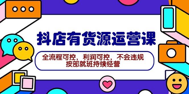 2024抖店有货源运营课：全流程可控，利润可控，不会违规，按部就班持续经营云创网-网创项目资源站-副业项目-创业项目-搞钱项目云创网