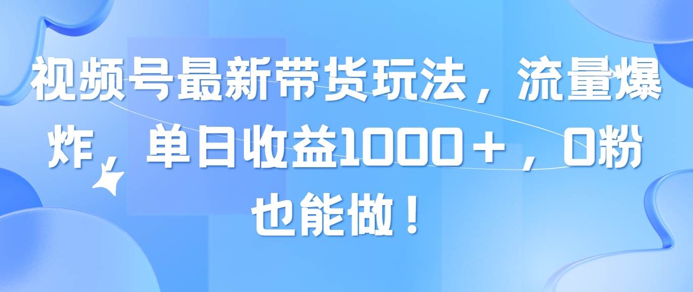 视频号最新带货玩法，流量爆炸，单日收益1000＋，0粉也能做！云创网-网创项目资源站-副业项目-创业项目-搞钱项目云创网