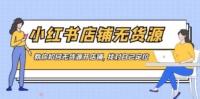 小红书店铺-无货源，教你如何无货源开店铺，找对自己定位云创网-网创项目资源站-副业项目-创业项目-搞钱项目云创网