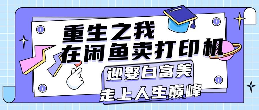 重生之我在闲鱼卖打印机，月入过万，迎娶白富美，走上人生巅峰云创网-网创项目资源站-副业项目-创业项目-搞钱项目云创网