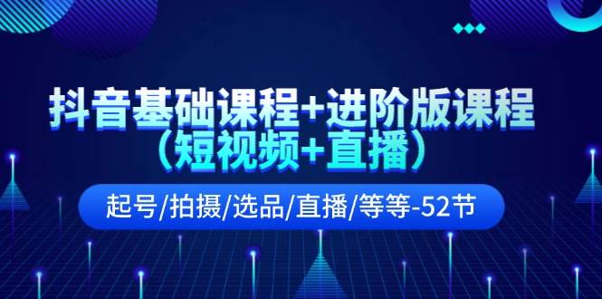 抖音基础课程+进阶版课程（短视频+直播）起号/拍摄/选品/直播/等等-52节云创网-网创项目资源站-副业项目-创业项目-搞钱项目云创网