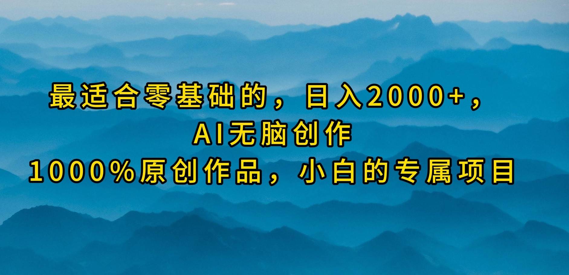 最适合零基础的，日入2000+，AI无脑创作，100%原创作品，小白的专属项目云创网-网创项目资源站-副业项目-创业项目-搞钱项目云创网