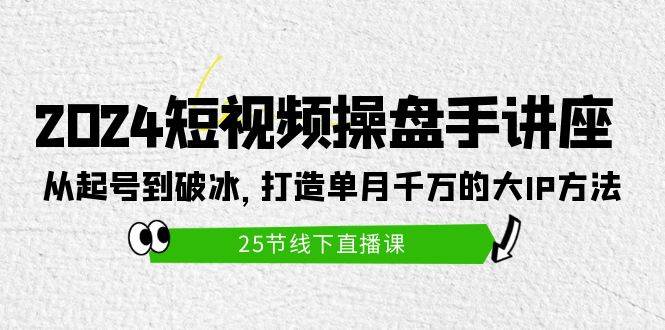 2024短视频操盘手讲座：从起号到破冰，打造单月千万的大IP方法（25节）云创网-网创项目资源站-副业项目-创业项目-搞钱项目云创网