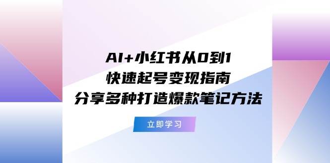 AI+小红书从0到1快速起号变现指南：分享多种打造爆款笔记方法云创网-网创项目资源站-副业项目-创业项目-搞钱项目云创网