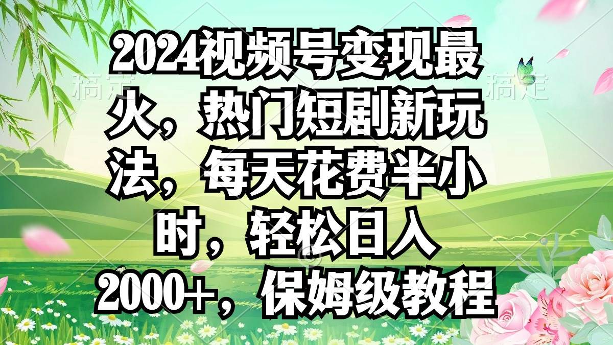 2024视频号变现最火，热门短剧新玩法，每天花费半小时，轻松日入2000+，…云创网-网创项目资源站-副业项目-创业项目-搞钱项目云创网