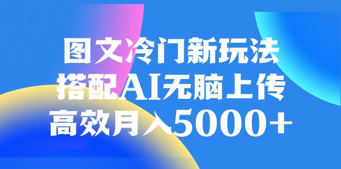 图文冷门新玩法，搭配AI无脑上传，高效月入5000+云创网-网创项目资源站-副业项目-创业项目-搞钱项目云创网